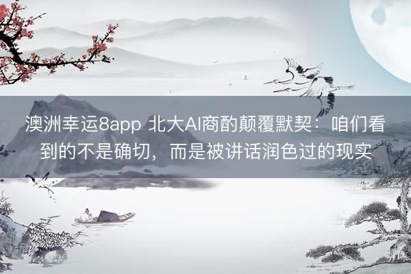 澳洲幸運(yùn)8app 北大AI商酌顛覆默契：咱們看到的不是確切，而是被講話潤色過的現(xiàn)實(shí)