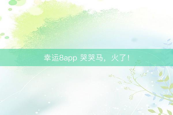 幸運(yùn)8app 哭哭馬，火了！