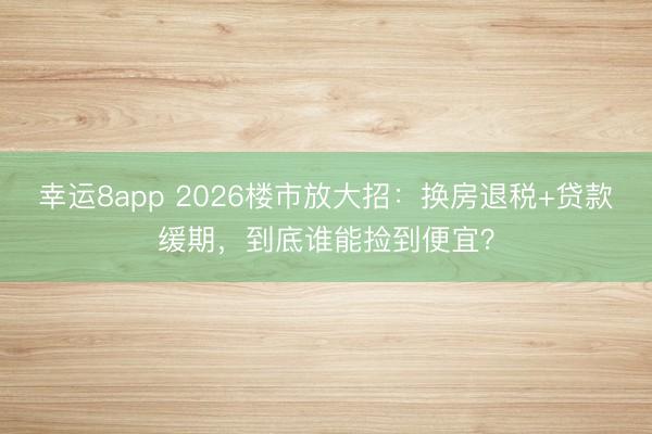 幸運8app 2026樓市放大招：換房退稅+貸款緩期，到底誰能撿到便宜？