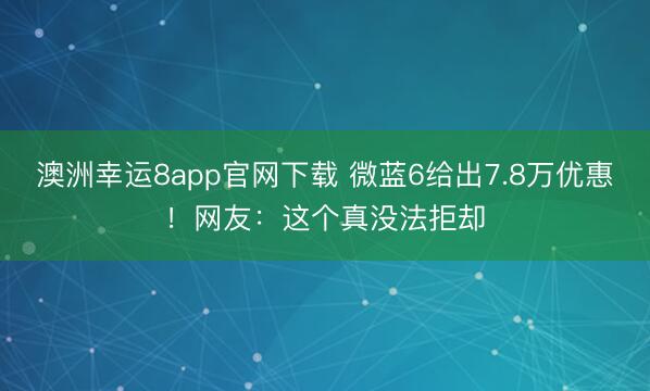 澳洲幸運8app官網(wǎng)下載 微藍6給出7.8萬優(yōu)惠！網(wǎng)友：這個真沒法拒卻