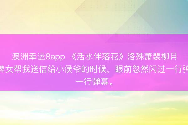 澳洲幸運8app 《活水伴落花》洛殊蕭裴柳月 讓婢女幫我送信給小侯爺?shù)臅r候，眼前忽然閃過一行彈幕。