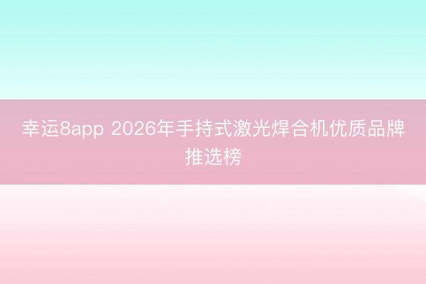 幸運8app 2026年手持式激光焊合機優(yōu)質(zhì)品牌推選榜