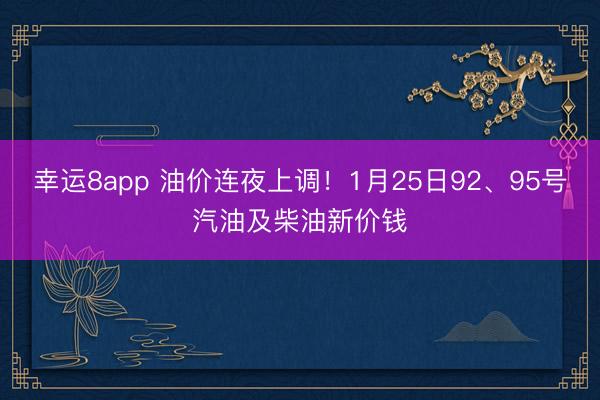 幸運8app 油價連夜上調！1月25日92、95號汽油及柴油新價錢