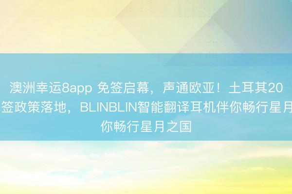 澳洲幸運8app 免簽啟幕，聲通歐亞！土耳其2026免簽政策落地，BLINBLIN智能翻譯耳機伴你暢行星月之國