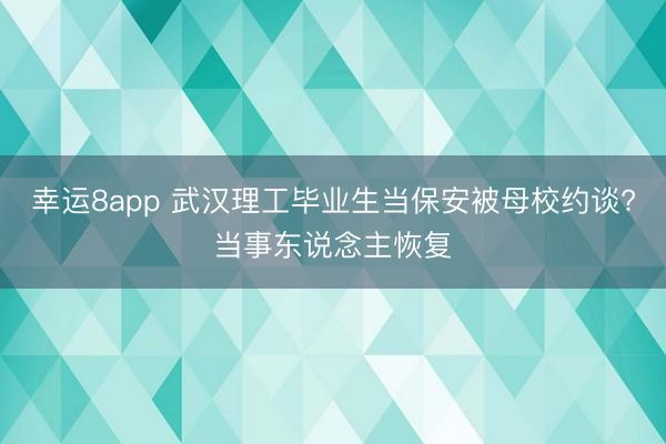 幸運8app 武漢理工畢業(yè)生當保安被母校約談?當事東說念主恢復