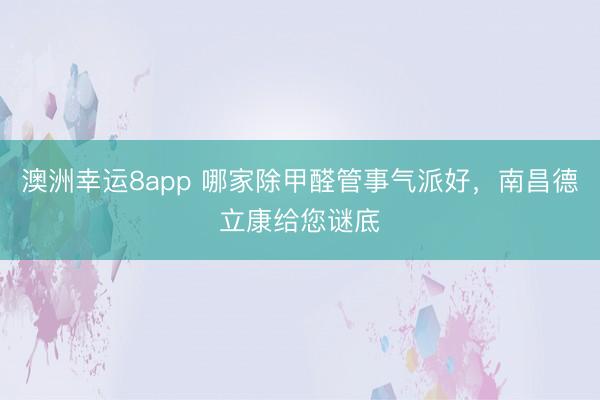 澳洲幸運8app 哪家除甲醛管事氣派好，南昌德立康給您謎底
