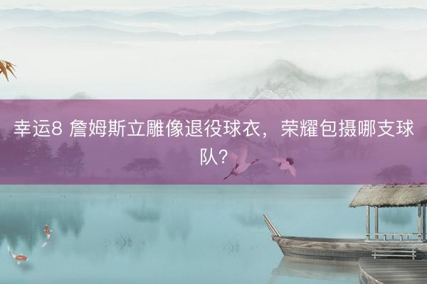 幸運(yùn)8 詹姆斯立雕像退役球衣，榮耀包攝哪支球隊(duì)？