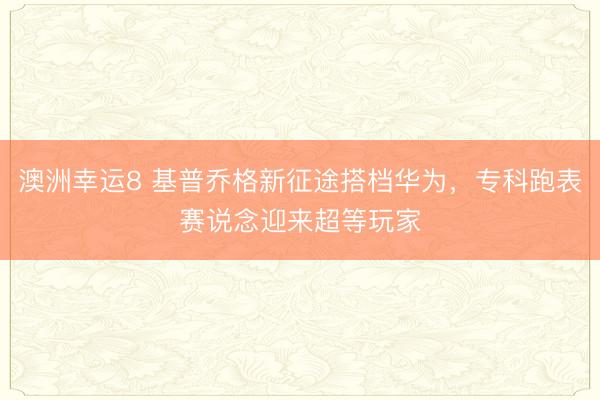 澳洲幸運(yùn)8 基普喬格新征途搭檔華為，專科跑表賽說念迎來超等玩家
