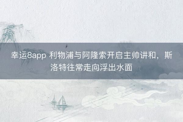 幸運8app 利物浦與阿隆索開啟主帥講和，斯洛特往常走向浮出水面