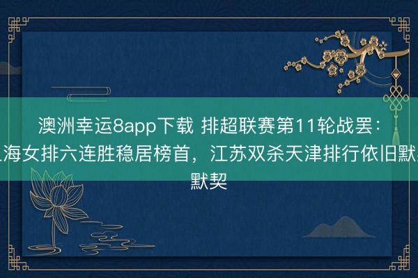 澳洲幸運8app下載 排超聯賽第11輪戰罷：上海女排六連勝穩居榜首，江蘇雙殺天津排行依舊默契