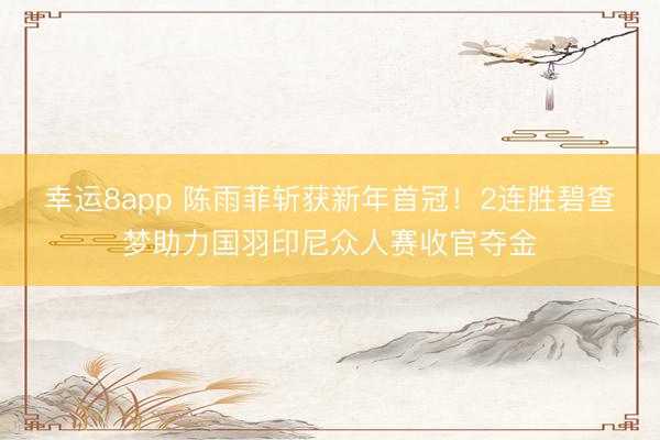 幸運8app 陳雨菲斬獲新年首冠！2連勝碧查夢助力國羽印尼眾人賽收官奪金