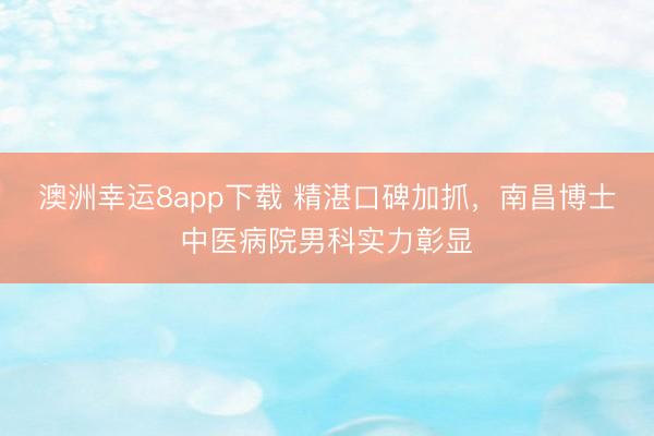 澳洲幸運8app下載 精湛口碑加抓，南昌博士中醫病院男科實力彰顯