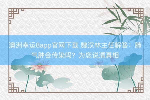 澳洲幸運(yùn)8app官網(wǎng)下載 魏漢林主任解答：肺氣腫會傳染嗎？為您說清真相