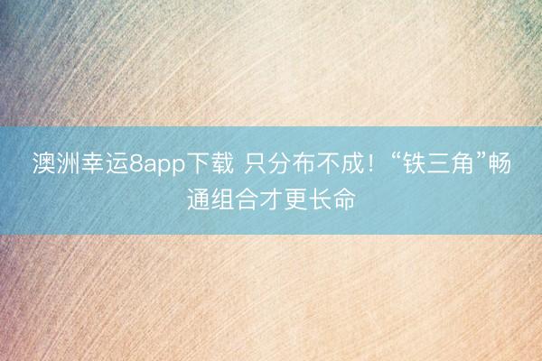 澳洲幸運8app下載 只分布不成！“鐵三角”暢通組合才更長命