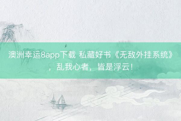 澳洲幸運8app下載 私藏好書《無敵外掛系統》，亂我心者，皆是浮云！