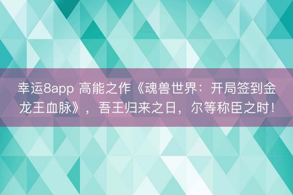 幸運8app 高能之作《魂獸世界：開局簽到金龍王血脈》，吾王歸來之日，爾等稱臣之時！
