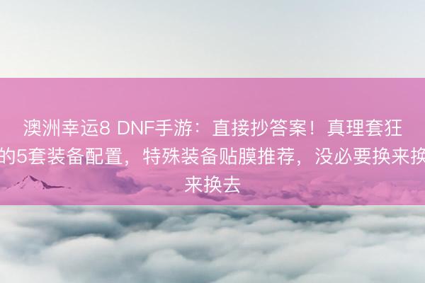 澳洲幸運8 DNF手游：直接抄答案！真理套狂戰的5套裝備配置，特殊裝備貼膜推薦，沒必要換來換去