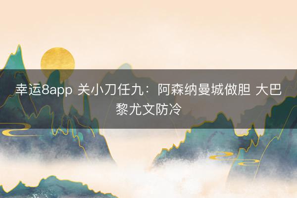 幸運8app 關(guān)小刀任九：阿森納曼城做膽 大巴黎尤文防冷