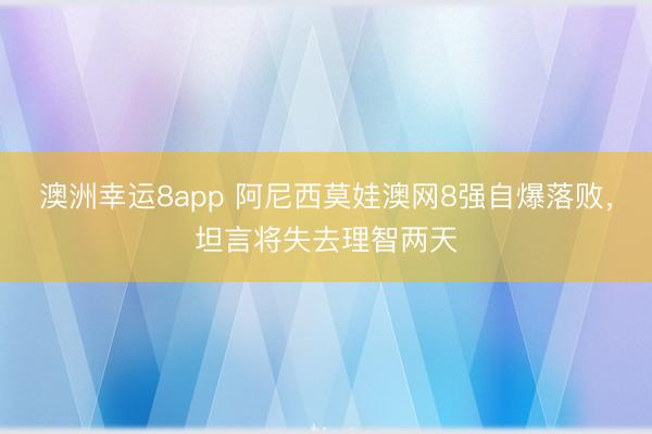 澳洲幸運8app 阿尼西莫娃澳網(wǎng)8強自爆落敗，坦言將失去理智兩天