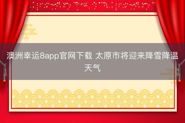 澳洲幸運(yùn)8app官網(wǎng)下載 太原市將迎來降雪降溫天氣