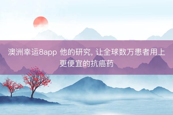 澳洲幸運8app 他的研究， 讓全球數(shù)萬患者用上更便宜的抗癌藥