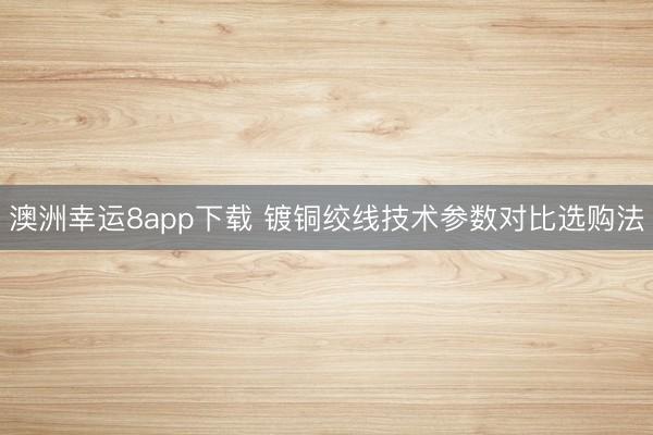 澳洲幸運(yùn)8app下載 鍍銅絞線技術(shù)參數(shù)對比選購法