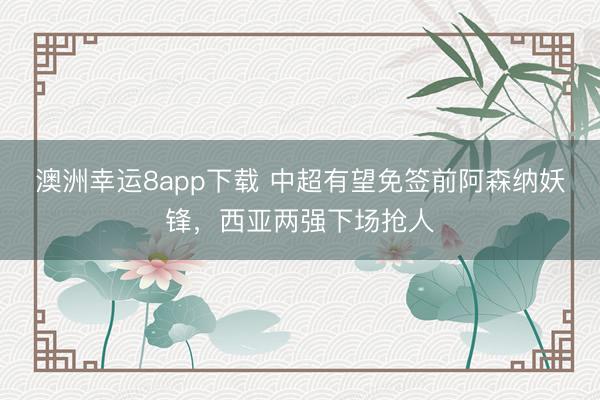 澳洲幸運(yùn)8app下載 中超有望免簽前阿森納妖鋒，西亞兩強(qiáng)下場(chǎng)搶人