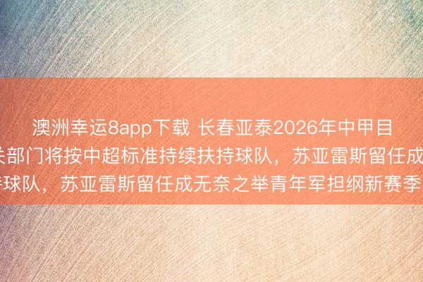 澳洲幸運8app下載 長春亞泰2026年中甲目標鎖定2027中超見，相關部門將按中超標準持續扶持球隊，蘇亞雷斯留任成無奈之舉青年軍擔綱新賽季重任