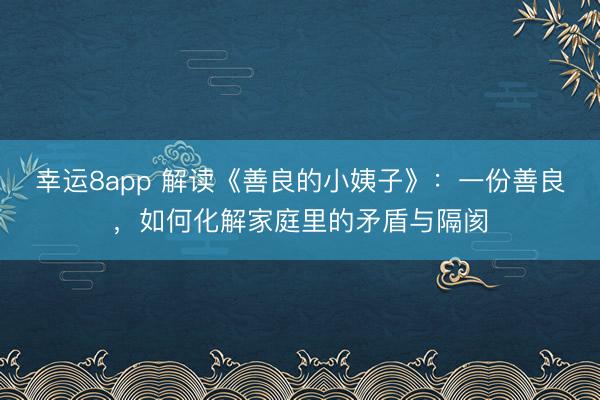 幸運(yùn)8app 解讀《善良的小姨子》：一份善良，如何化解家庭里的矛盾與隔閡