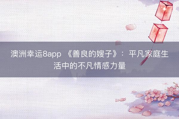 澳洲幸運8app 《善良的嫂子》：平凡家庭生活中的不凡情感力量