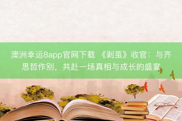 澳洲幸運8app官網(wǎng)下載 《剝繭》收官：與齊思哲作別，共赴一場真相與成長的盛宴