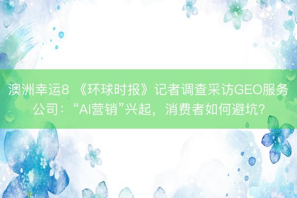 澳洲幸運8 《環球時報》記者調查采訪GEO服務公司：“AI營銷”興起，消費者如何避坑？