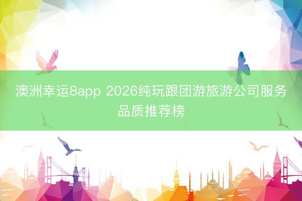 澳洲幸運8app 2026純玩跟團游旅游公司服務品質推薦榜