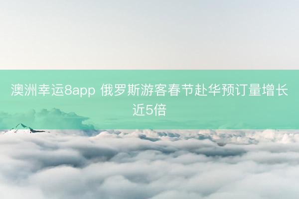 澳洲幸運8app 俄羅斯游客春節(jié)赴華預(yù)訂量增長近5倍