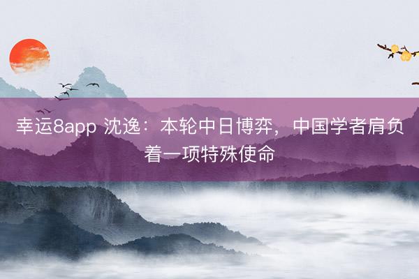 幸運8app 沈逸：本輪中日博弈，中國學(xué)者肩負著一項特殊使命