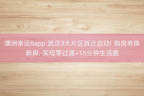 澳洲幸運8app 武漢3大片區(qū)拆遷啟動! 購房券換新房， 實現(xiàn)零過渡+15分鐘生活圈