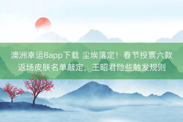 澳洲幸運(yùn)8app下載 塵埃落定!春節(jié)投票六款返場皮膚名單敲定,王昭君險些觸發(fā)規(guī)則