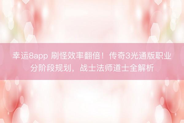 幸運(yùn)8app 刷怪效率翻倍！傳奇3光通版職業(yè)分階段規(guī)劃，戰(zhàn)士法師道士全解析