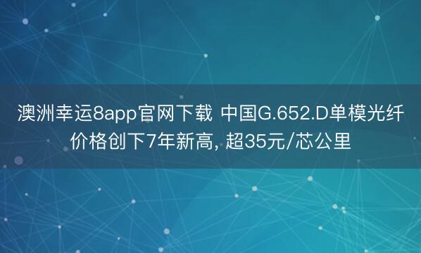 澳洲幸運8app官網下載 中國G.652.D單模光纖價格創下7年新高， 超35元/芯公里