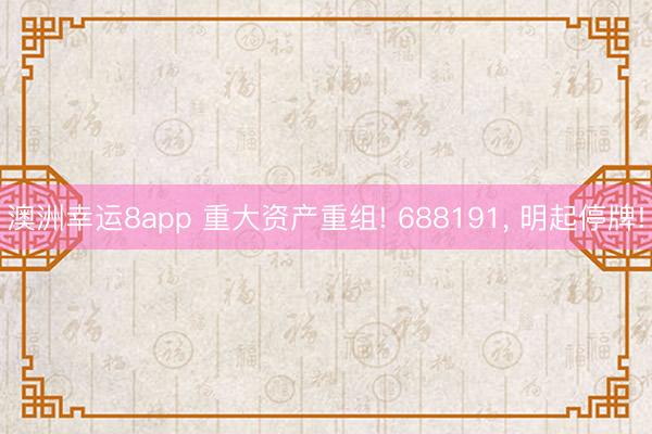 澳洲幸運8app 重大資產重組! 688191， 明起停牌!