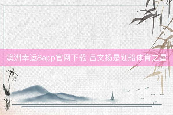 澳洲幸運8app官網(wǎng)下載 呂文揚是劃船體育之星