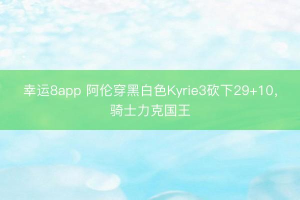 幸運(yùn)8app 阿倫穿黑白色Kyrie3砍下29+10，騎士力克國王