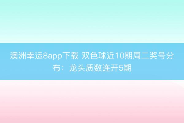 澳洲幸運(yùn)8app下載 雙色球近10期周二獎(jiǎng)號(hào)分布：龍頭質(zhì)數(shù)連開(kāi)5期
