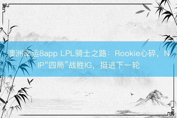 澳洲幸運8app LPL騎士之路：Rookie心碎，NIP“四局”戰勝IG，挺進下一輪
