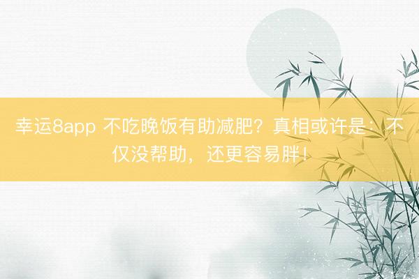 幸運(yùn)8app 不吃晚飯有助減肥？真相或許是：不僅沒幫助，還更容易胖！