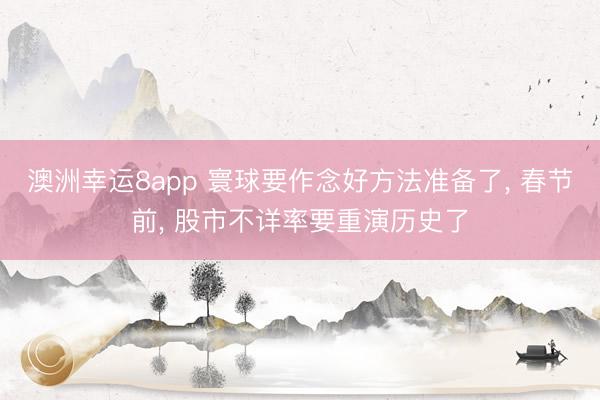 澳洲幸運8app 寰球要作念好方法準備了， 春節(jié)前， 股市不詳率要重演歷史了