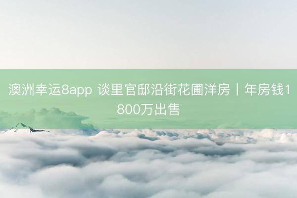 澳洲幸運(yùn)8app 談里官邸沿街花圃洋房丨年房錢1800萬出售