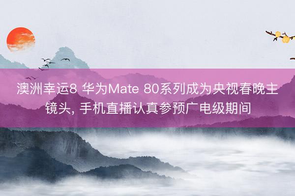 澳洲幸運(yùn)8 華為Mate 80系列成為央視春晚主鏡頭， 手機(jī)直播認(rèn)真參預(yù)廣電級期間