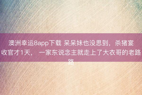 澳洲幸運8app下載 呆呆妹也沒思到，殺豬宴收官才1天， 一家東說念主就走上了大衣哥的老路