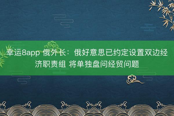 幸運8app 俄外長：俄好意思已約定設(shè)置雙邊經(jīng)濟職責組 將單獨盤問經(jīng)貿(mào)問題